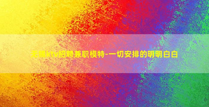 无锡ktv招聘兼职模特-一切安排的明明白白