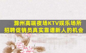 滁州高端夜场KTV娱乐场所招聘促销员真实靠谱新人的机会